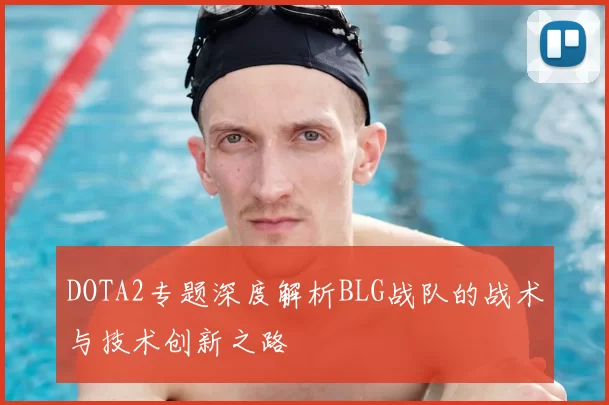 DOTA2专题深度解析BLG战队的战术与技术创新之路