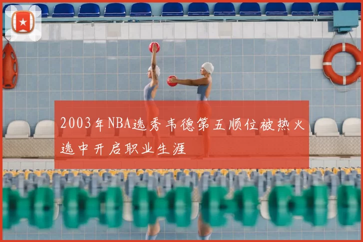2003年NBA选秀韦德第五顺位被热火选中开启职业生涯