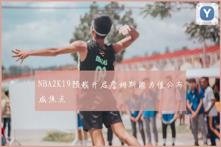 NBA2K19预载开启詹姆斯能力值公布成焦点