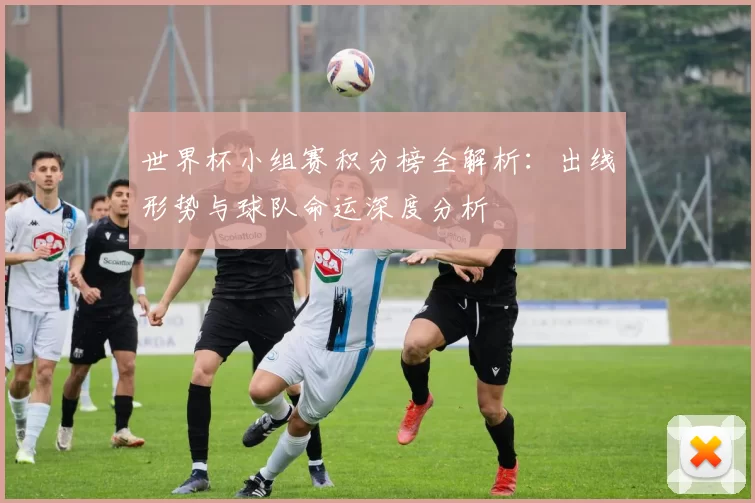 世界杯小组赛积分榜全解析:出线形势与球队命运深度分析