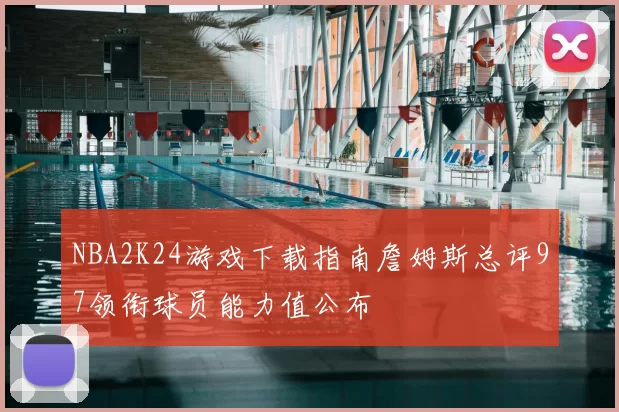 NBA2K24游戏下载指南詹姆斯总评97领衔球员能力值公布
