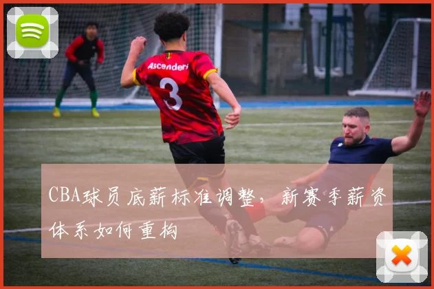 CBA球员底薪标准调整,新赛季薪资体系如何重构