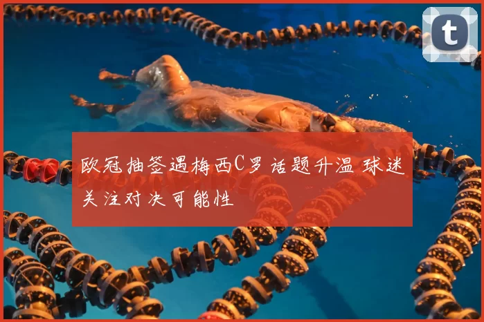 欧冠抽签遇梅西C罗话题升温 球迷关注对决可能性