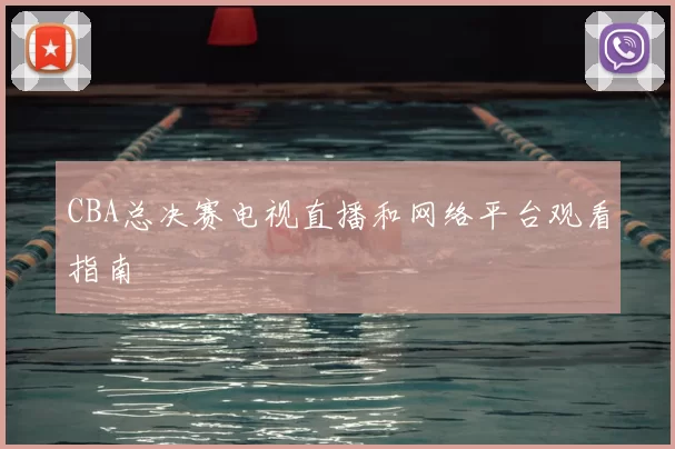 CBA总决赛电视直播和网络平台观看指南