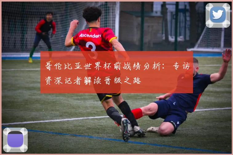 哥伦比亚世界杯前战绩分析:专访资深记者解读晋级之路