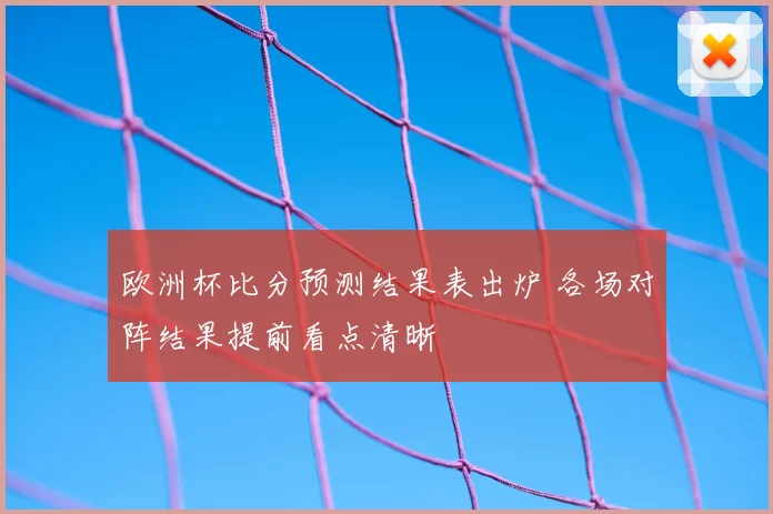欧洲杯比分预测结果表出炉 各场对阵结果提前看点清晰