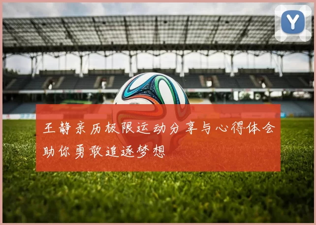 王静亲历极限运动分享与心得体会助你勇敢追逐梦想