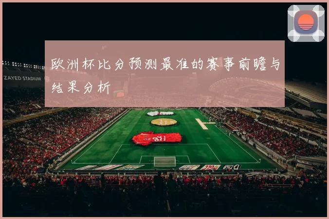欧洲杯比分预测最准的赛事前瞻与结果分析