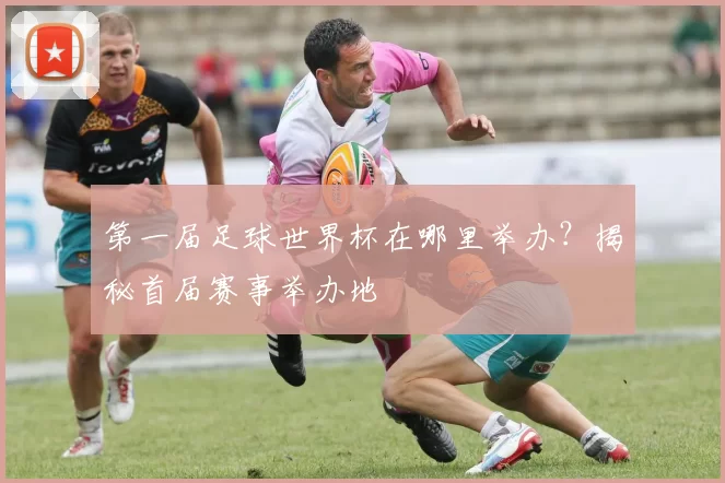 第一届足球世界杯在哪里举办?揭秘首届赛事举办地