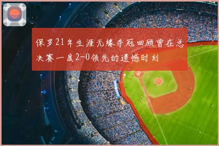 保罗21年生涯无缘夺冠回顾曾在总决赛一度2-0领先的遗憾时刻