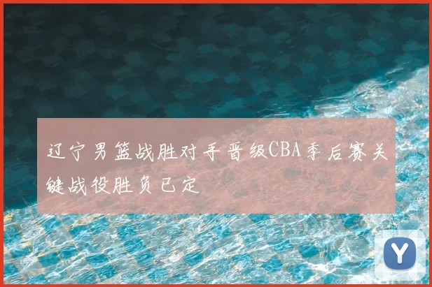 辽宁男篮战胜对手晋级CBA季后赛关键战役胜负已定