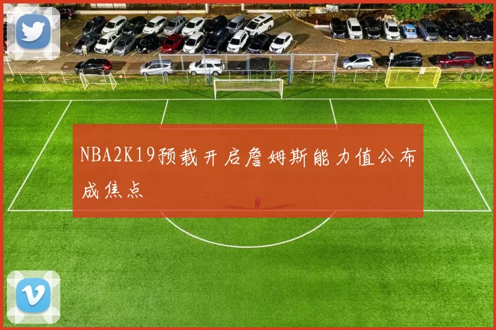 NBA2K19预载开启詹姆斯能力值公布成焦点