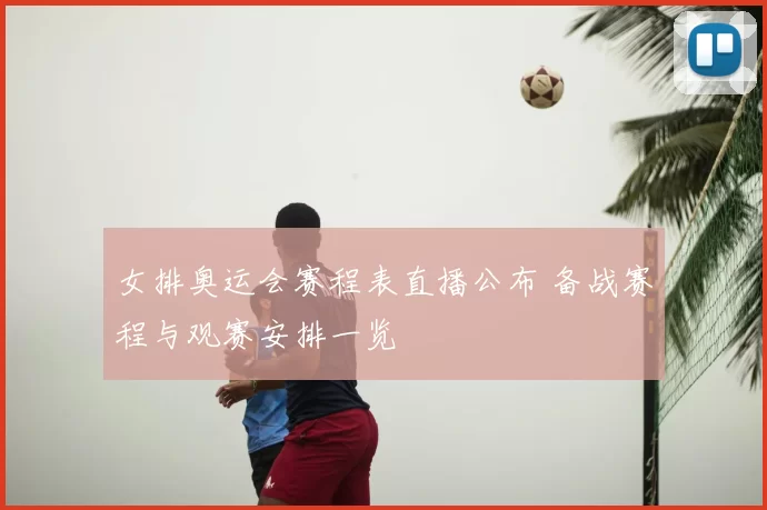 女排奥运会赛程表直播公布 备战赛程与观赛安排一览