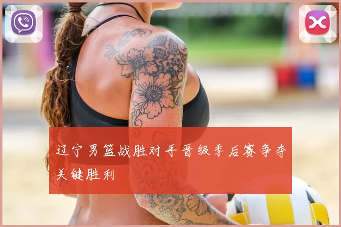 辽宁男篮战胜对手晋级季后赛争夺关键胜利