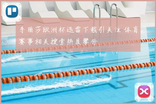 李丽莎欧洲杯迅雷下载引关注 体育赛事相关搜索热度攀升