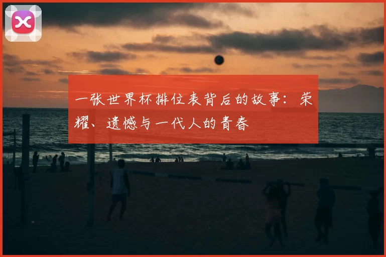 一张世界杯排位表背后的故事:荣耀、遗憾与一代人的青春
