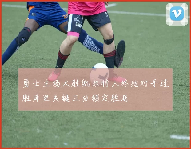 勇士主场大胜凯尔特人终结对手连胜库里关键三分锁定胜局