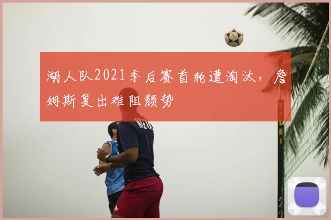 湖人队2021季后赛首轮遭淘汰,詹姆斯复出难阻颓势