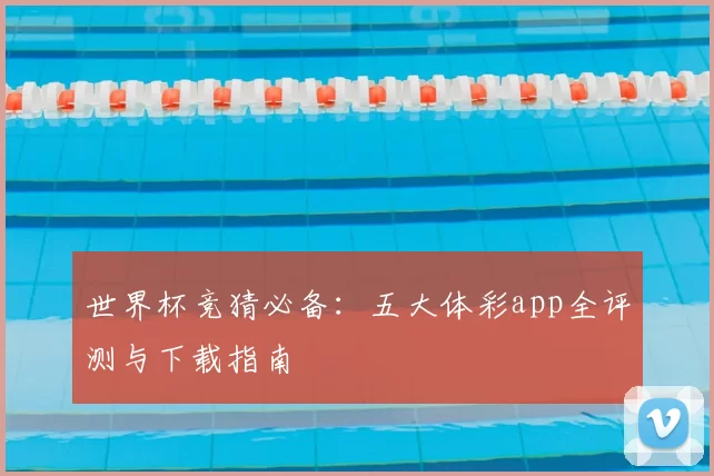 世界杯竞猜必备:五大体彩app全评测与下载指南