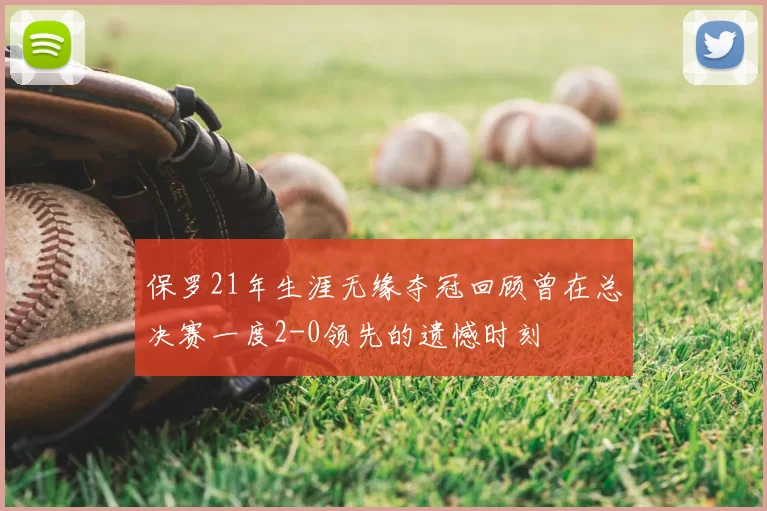 保罗21年生涯无缘夺冠回顾曾在总决赛一度2-0领先的遗憾时刻