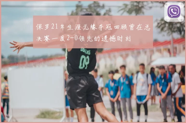 保罗21年生涯无缘夺冠回顾曾在总决赛一度2-0领先的遗憾时刻