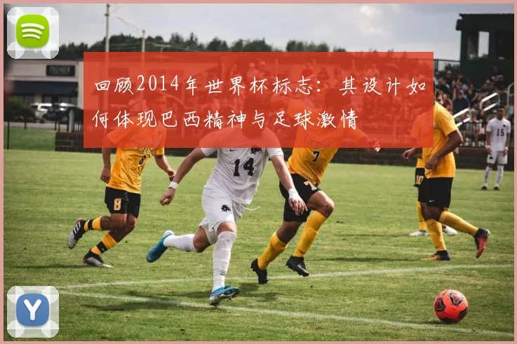 回顾2014年世界杯标志:其设计如何体现巴西精神与足球激情