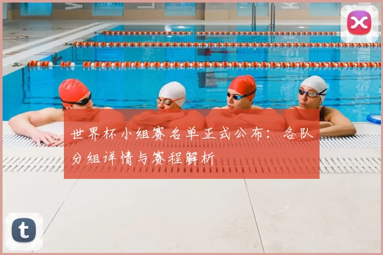 世界杯小组赛名单正式公布:各队分组详情与赛程解析
