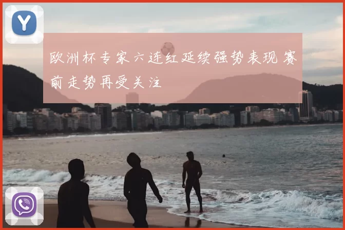 欧洲杯专家六连红延续强势表现 赛前走势再受关注