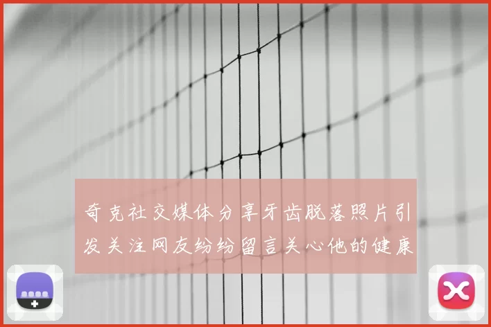 奇克社交媒体分享牙齿脱落照片引发关注网友纷纷留言关心他的健康状况