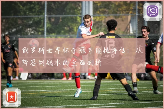 俄罗斯世界杯夺冠可能性评估:从阵容到战术的全面剖析