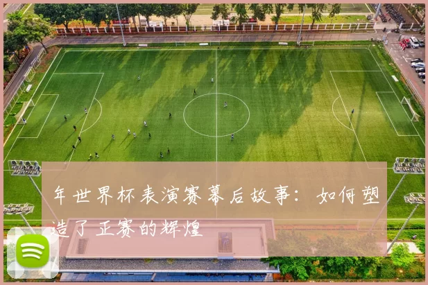 年世界杯表演赛幕后故事:如何塑造了正赛的辉煌
