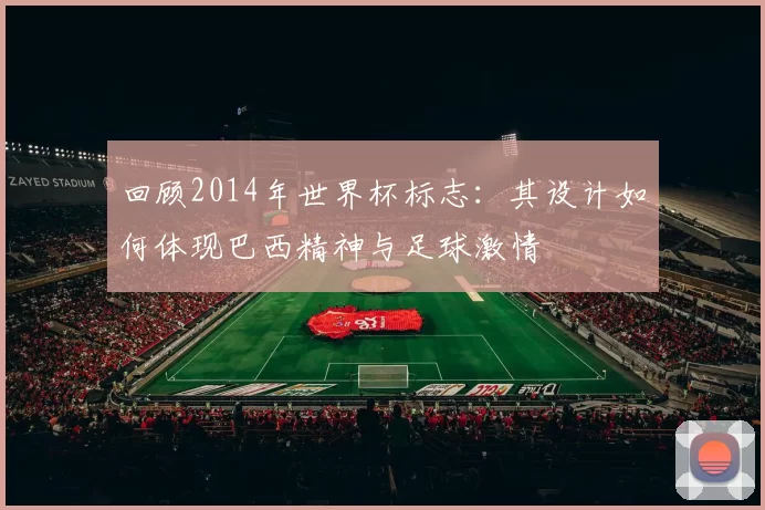 回顾2014年世界杯标志:其设计如何体现巴西精神与足球激情