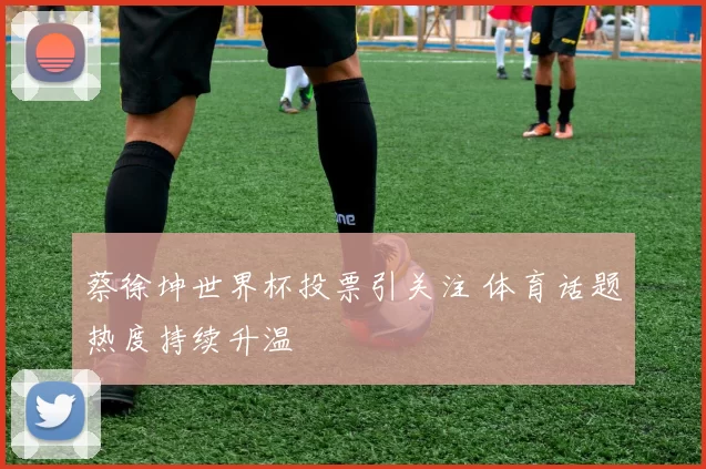 蔡徐坤世界杯投票引关注 体育话题热度持续升温