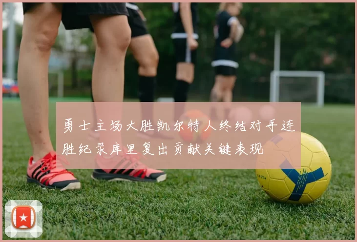 勇士主场大胜凯尔特人终结对手连胜纪录库里复出贡献关键表现
