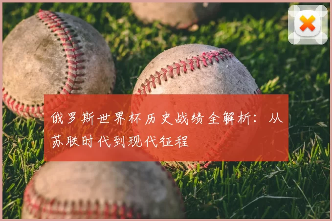 俄罗斯世界杯历史战绩全解析:从苏联时代到现代征程