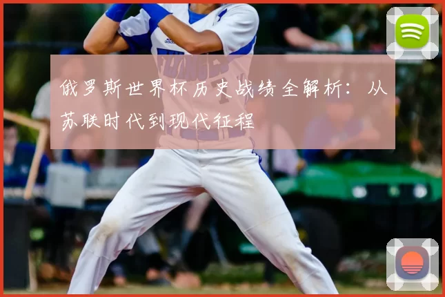 俄罗斯世界杯历史战绩全解析:从苏联时代到现代征程
