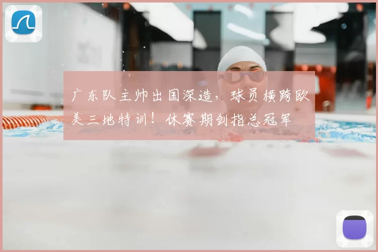 广东队主帅出国深造,球员横跨欧美三地特训!休赛期剑指总冠军