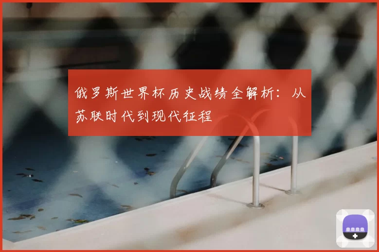俄罗斯世界杯历史战绩全解析:从苏联时代到现代征程