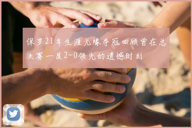 保罗21年生涯无缘夺冠回顾曾在总决赛一度2-0领先的遗憾时刻