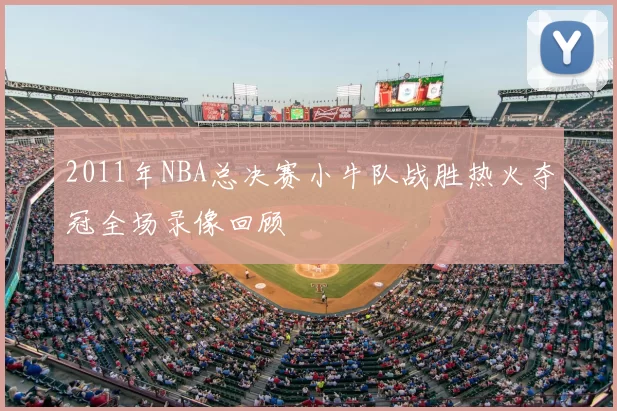 2011年NBA总决赛小牛队战胜热火夺冠全场录像回顾