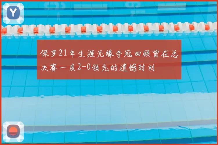 保罗21年生涯无缘夺冠回顾曾在总决赛一度2-0领先的遗憾时刻