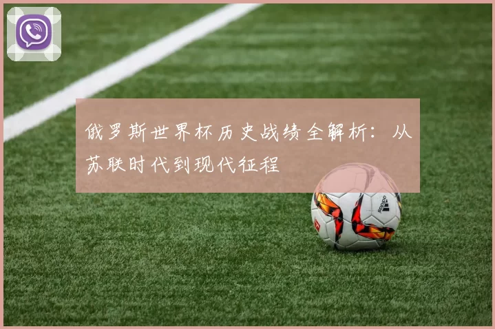 俄罗斯世界杯历史战绩全解析:从苏联时代到现代征程