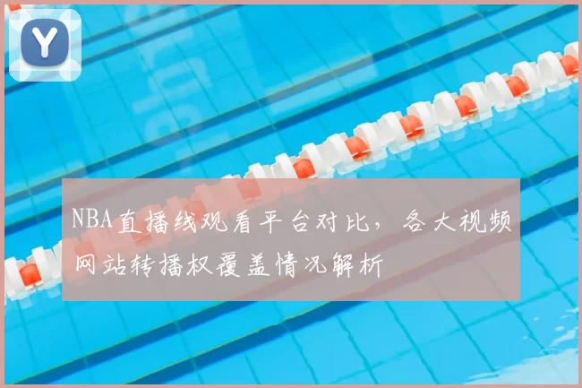 NBA直播线观看平台对比,各大视频网站转播权覆盖情况解析
