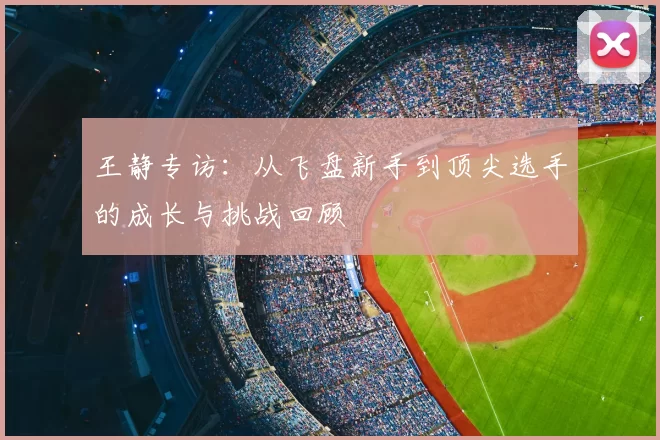 王静专访:从飞盘新手到顶尖选手的成长与挑战回顾
