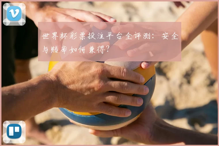 世界杯彩票投注平台全评测:安全与赔率如何兼得?