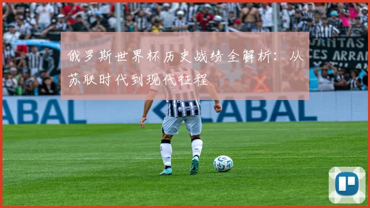 俄罗斯世界杯历史战绩全解析:从苏联时代到现代征程
