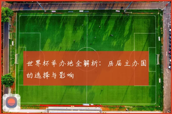 世界杯举办地全解析:历届主办国的选择与影响
