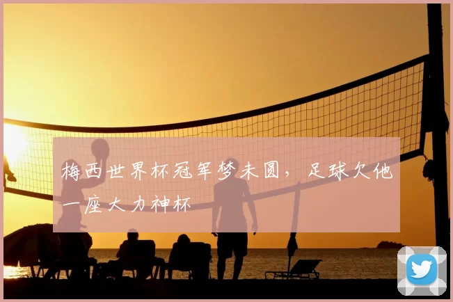 梅西世界杯冠军梦未圆,足球欠他一座大力神杯