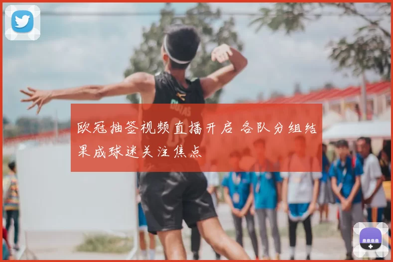 欧冠抽签视频直播开启 各队分组结果成球迷关注焦点