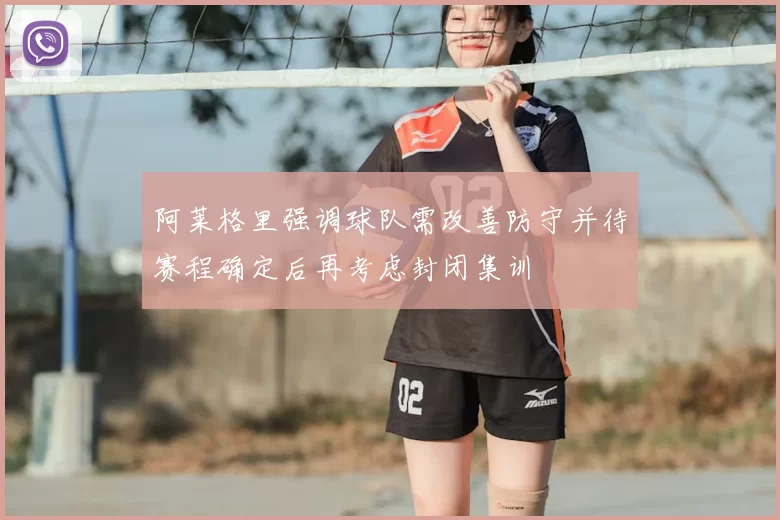 阿莱格里强调球队需改善防守并待赛程确定后再考虑封闭集训